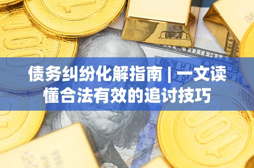武汉债务纠纷化解指南 | 一文读懂合法有效的追讨技巧