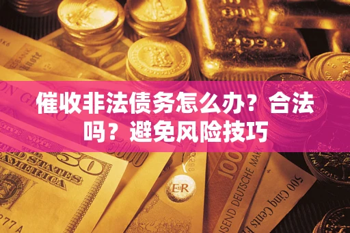 武汉催收非法债务怎么办？合法吗？避免风险技巧