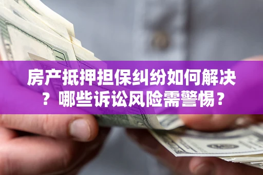 武汉房产抵押担保纠纷如何解决？哪些诉讼风险需警惕？