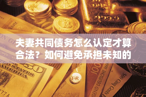 武汉夫妻共同债务怎么认定才算合法？如何避免承担未知的债务风险？