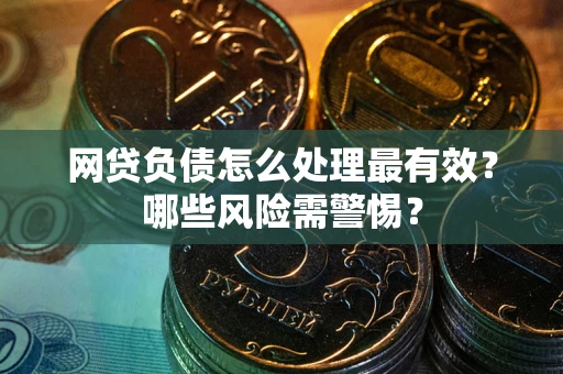 武汉网贷负债怎么处理最有效？哪些风险需警惕？