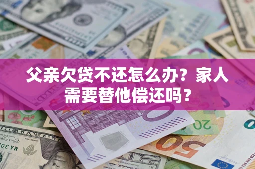 武汉父亲欠贷不还怎么办？家人需要替他偿还吗？