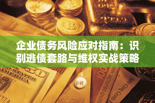 武汉企业债务风险应对指南：识别逃债套路与维权实战策略