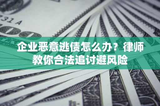 武汉企业恶意逃债怎么办？律师教你合法追讨避风险