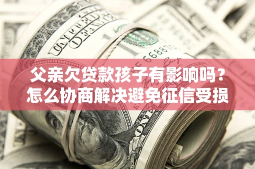 武汉父亲欠贷款孩子有影响吗？怎么协商解决避免征信受损？