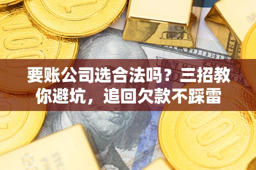 武汉要账公司选合法吗？三招教你避坑，追回欠款不踩雷