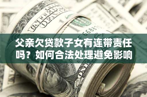 武汉父亲欠贷款子女有连带责任吗？如何合法处理避免影响？