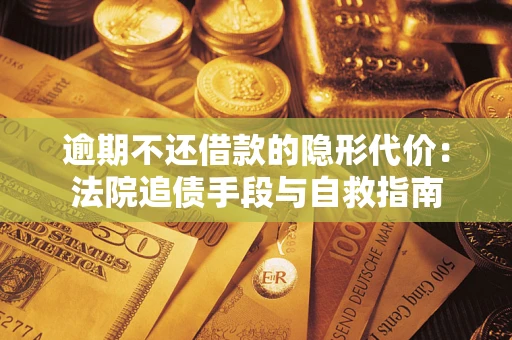 武汉逾期不还借款的隐形代价：法院追债手段与自救指南