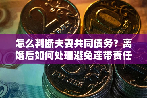 武汉怎么判断夫妻共同债务？离婚后如何处理避免连带责任？