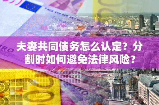 武汉夫妻共同债务怎么认定？分割时如何避免法律风险？