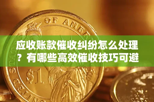 武汉应收账款催收纠纷怎么处理？有哪些高效催收技巧可避免坏账？