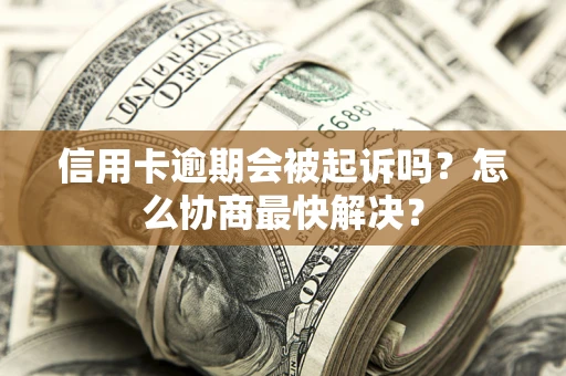 武汉信用卡逾期会被起诉吗？怎么协商最快解决？