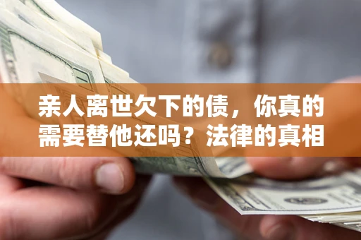 武汉亲人离世欠下的债，你真的需要替他还吗？法律的真相或许与你想的不一样