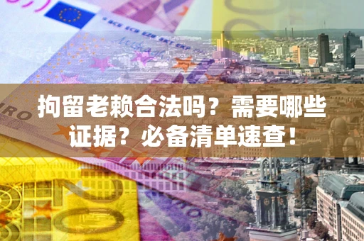 武汉拘留老赖合法吗？需要哪些证据？必备清单速查！