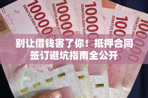 武汉别让借钱害了你！抵押合同签订避坑指南全公开