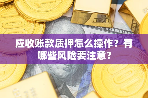 武汉应收账款质押怎么操作？有哪些风险要注意？