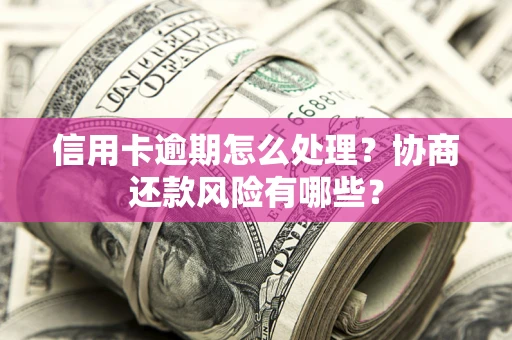 武汉信用卡逾期怎么处理？协商还款风险有哪些？